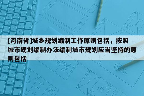 [河南省]城鄉(xiāng)規(guī)劃編制工作原則包括，按照城市規(guī)劃編制辦法編制城市規(guī)劃應當堅持的原則包括