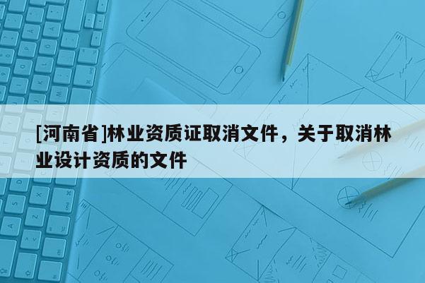 [河南省]林業(yè)資質(zhì)證取消文件，關(guān)于取消林業(yè)設(shè)計(jì)資質(zhì)的文件