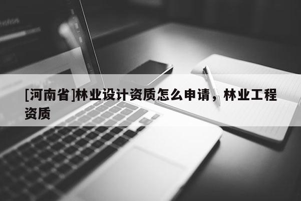 [河南省]林業(yè)設(shè)計(jì)資質(zhì)怎么申請(qǐng)，林業(yè)工程資質(zhì)