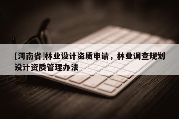 [河南省]林業(yè)設(shè)計(jì)資質(zhì)申請(qǐng)，林業(yè)調(diào)查規(guī)劃設(shè)計(jì)資質(zhì)管理辦法