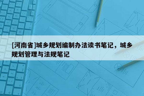 [河南省]城鄉(xiāng)規(guī)劃編制辦法讀書(shū)筆記，城鄉(xiāng)規(guī)劃管理與法規(guī)筆記