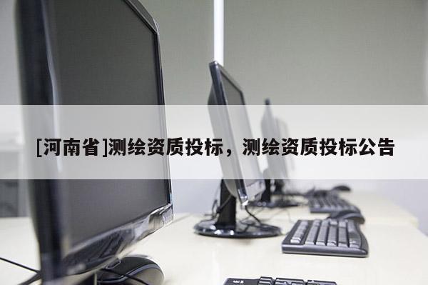 [河南省]測(cè)繪資質(zhì)投標(biāo)，測(cè)繪資質(zhì)投標(biāo)公告