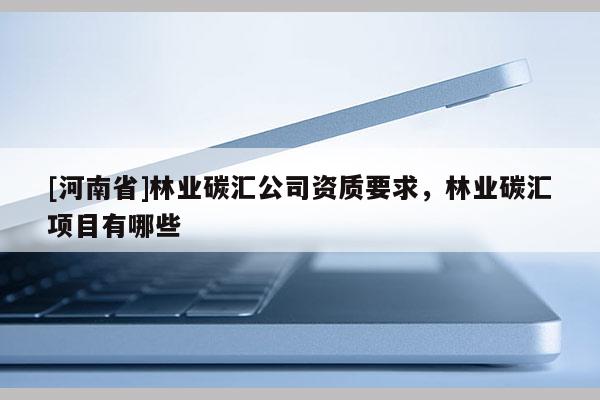 [河南省]林業(yè)碳匯公司資質(zhì)要求，林業(yè)碳匯項(xiàng)目有哪些