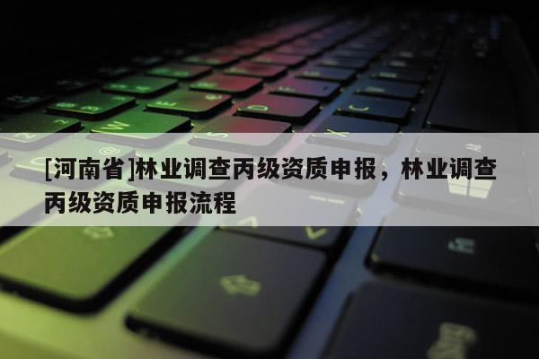 [河南省]林業(yè)調(diào)查丙級(jí)資質(zhì)申報(bào)，林業(yè)調(diào)查丙級(jí)資質(zhì)申報(bào)流程