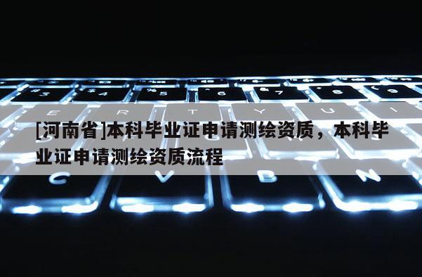 [河南省]本科畢業(yè)證申請測繪資質(zhì)，本科畢業(yè)證申請測繪資質(zhì)流程