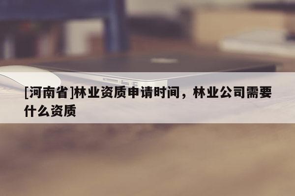 [河南省]林業(yè)資質(zhì)申請(qǐng)時(shí)間，林業(yè)公司需要什么資質(zhì)