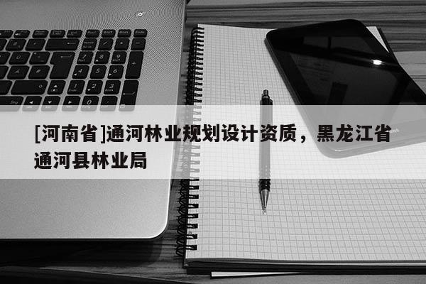 [河南省]通河林業(yè)規(guī)劃設(shè)計(jì)資質(zhì)，黑龍江省通河縣林業(yè)局