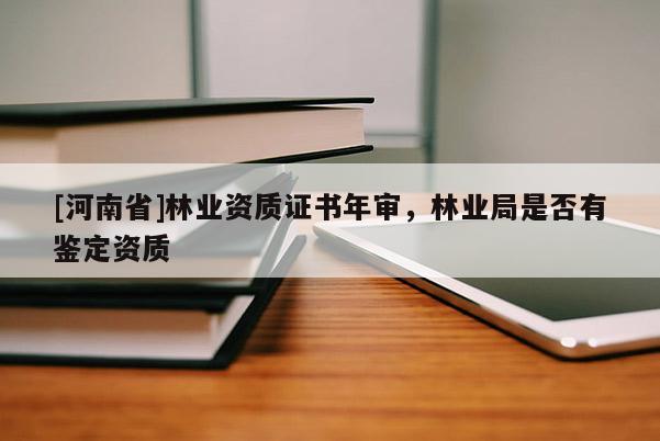 [河南省]林業(yè)資質(zhì)證書年審，林業(yè)局是否有鑒定資質(zhì)