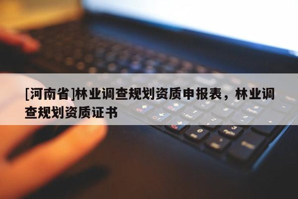 [河南省]林業(yè)調(diào)查規(guī)劃資質(zhì)申報表，林業(yè)調(diào)查規(guī)劃資質(zhì)證書