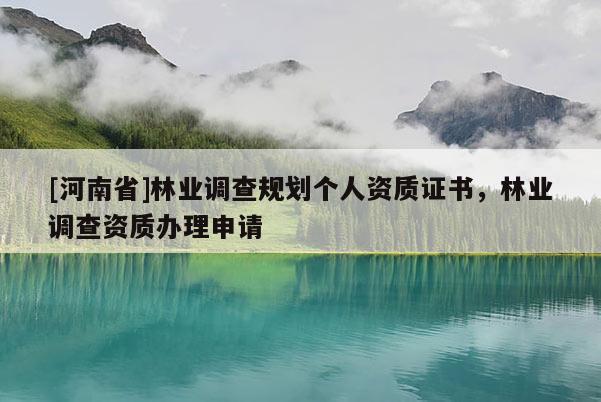 [河南省]林業(yè)調(diào)查規(guī)劃個人資質(zhì)證書，林業(yè)調(diào)查資質(zhì)辦理申請