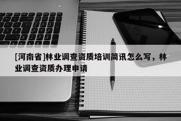 [河南省]林業(yè)調(diào)查資質(zhì)培訓簡訊怎么寫，林業(yè)調(diào)查資質(zhì)辦理申請