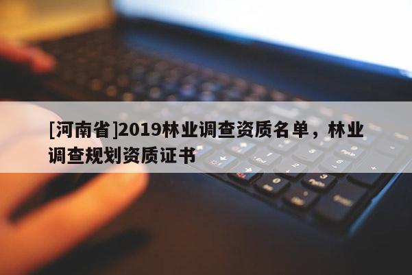 [河南省]2019林業(yè)調(diào)查資質(zhì)名單，林業(yè)調(diào)查規(guī)劃資質(zhì)證書