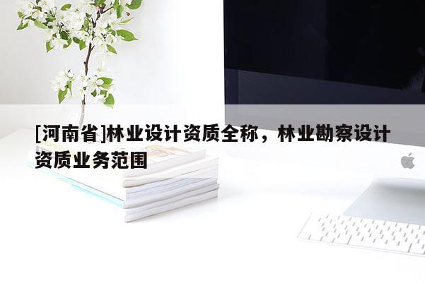 [河南省]林業(yè)設(shè)計(jì)資質(zhì)全稱，林業(yè)勘察設(shè)計(jì)資質(zhì)業(yè)務(wù)范圍