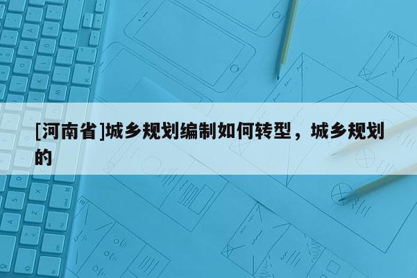 [河南省]城鄉(xiāng)規(guī)劃編制如何轉(zhuǎn)型，城鄉(xiāng)規(guī)劃的