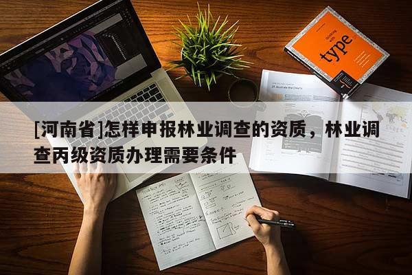 [河南省]怎樣申報林業(yè)調(diào)查的資質(zhì)，林業(yè)調(diào)查丙級資質(zhì)辦理需要條件