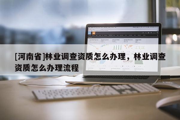 [河南省]林業(yè)調(diào)查資質(zhì)怎么辦理，林業(yè)調(diào)查資質(zhì)怎么辦理流程
