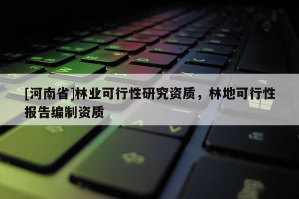 [河南省]林業(yè)可行性研究資質(zhì)，林地可行性報(bào)告編制資質(zhì)