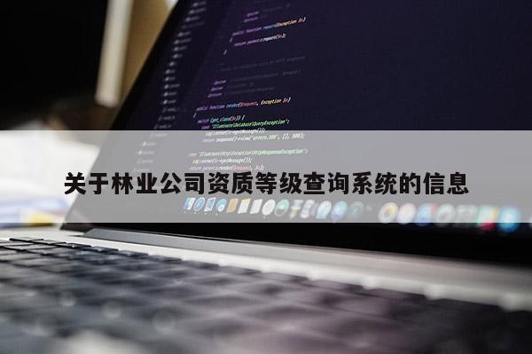 關(guān)于林業(yè)公司資質(zhì)等級查詢系統(tǒng)的信息