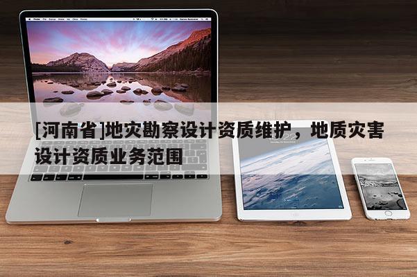 [河南省]地災(zāi)勘察設(shè)計(jì)資質(zhì)維護(hù)，地質(zhì)災(zāi)害設(shè)計(jì)資質(zhì)業(yè)務(wù)范圍