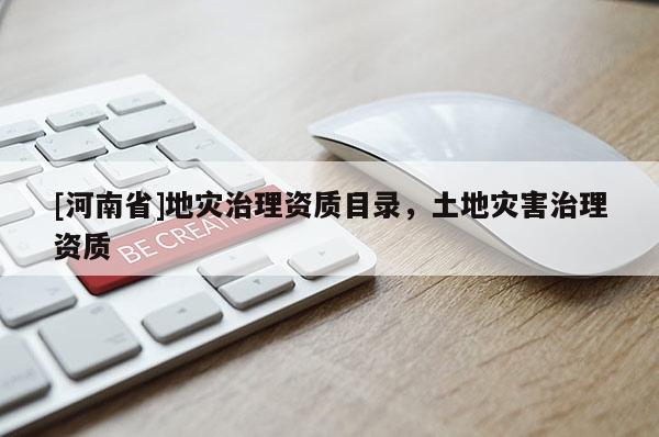 [河南省]地災(zāi)治理資質(zhì)目錄，土地災(zāi)害治理資質(zhì)