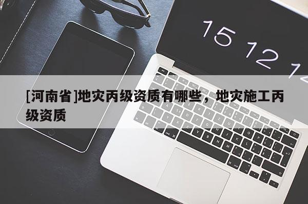 [河南省]地災(zāi)丙級(jí)資質(zhì)有哪些，地災(zāi)施工丙級(jí)資質(zhì)