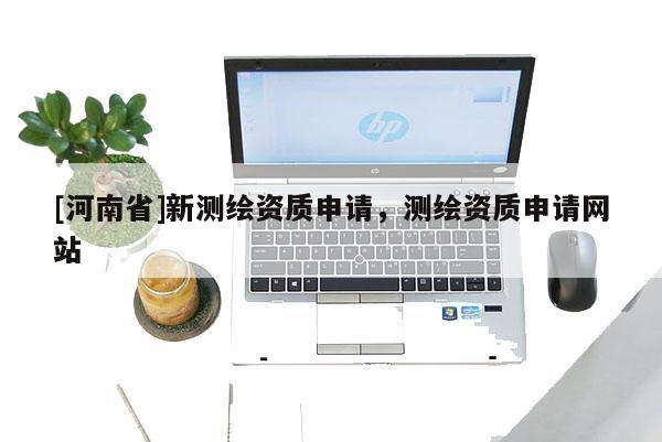 [河南省]新測繪資質(zhì)申請(qǐng)，測繪資質(zhì)申請(qǐng)網(wǎng)站