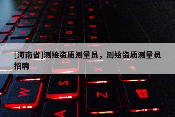 [河南省]測繪資質(zhì)測量員，測繪資質(zhì)測量員 *** 