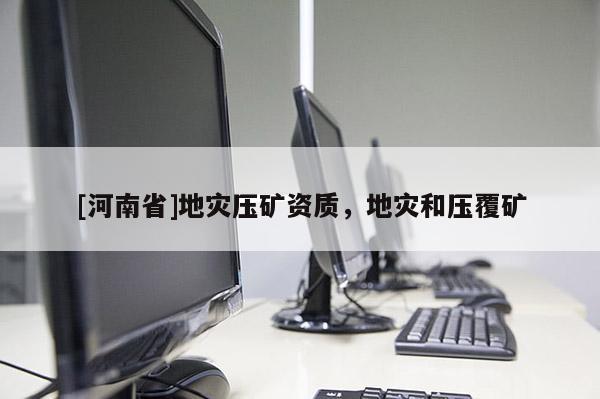 [河南省]地災(zāi)壓礦資質(zhì)，地災(zāi)和壓覆礦