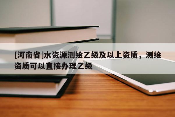 [河南省]水資源測(cè)繪乙級(jí)及以上資質(zhì)，測(cè)繪資質(zhì)可以直接辦理乙級(jí)