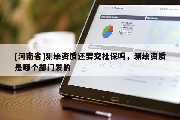 [河南省]測(cè)繪資質(zhì)還要交社保嗎，測(cè)繪資質(zhì)是哪個(gè)部門(mén)發(fā)的