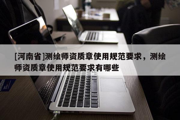 [河南省]測繪師資質章使用規(guī)范要求，測繪師資質章使用規(guī)范要求有哪些