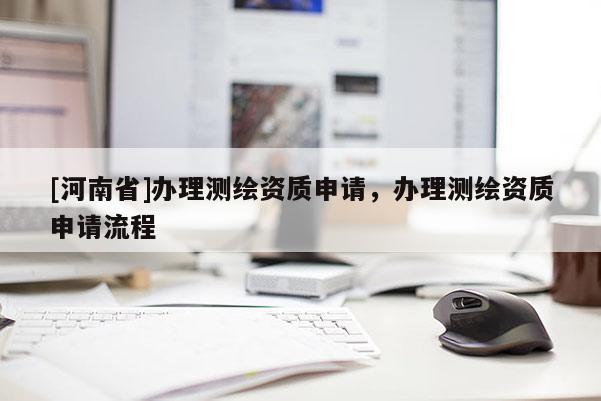 [河南省]辦理測繪資質(zhì)申請，辦理測繪資質(zhì)申請流程
