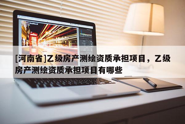 [河南省]乙級(jí)房產(chǎn)測(cè)繪資質(zhì)承擔(dān)項(xiàng)目，乙級(jí)房產(chǎn)測(cè)繪資質(zhì)承擔(dān)項(xiàng)目有哪些