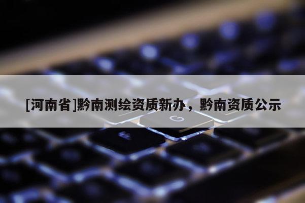 [河南省]黔南測繪資質(zhì)新辦，黔南資質(zhì)公示