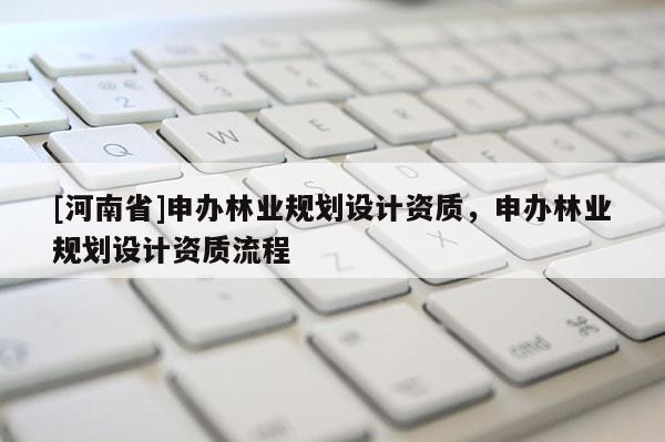 [河南省]申辦林業(yè)規(guī)劃設(shè)計資質(zhì)，申辦林業(yè)規(guī)劃設(shè)計資質(zhì)流程