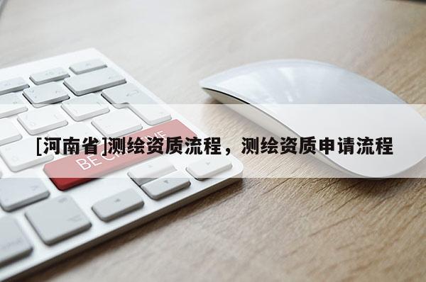 [河南省]測繪資質(zhì)流程，測繪資質(zhì)申請流程