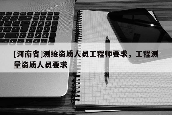 [河南省]測繪資質(zhì)人員工程師要求，工程測量資質(zhì)人員要求