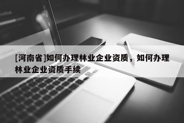 [河南省]如何辦理林業(yè)企業(yè)資質(zhì)，如何辦理林業(yè)企業(yè)資質(zhì)手續(xù)