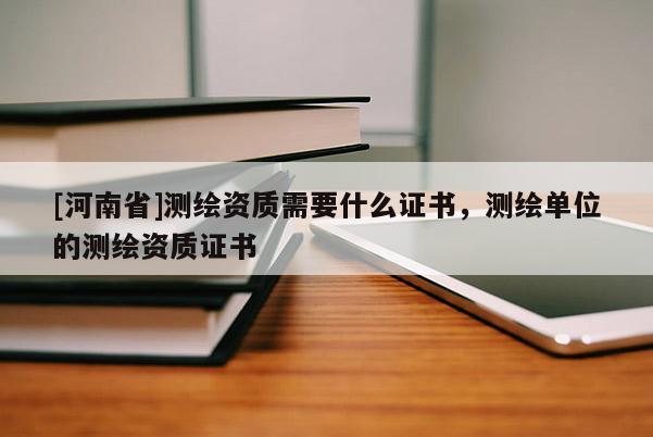 [河南省]測繪資質需要什么證書，測繪單位的測繪資質證書