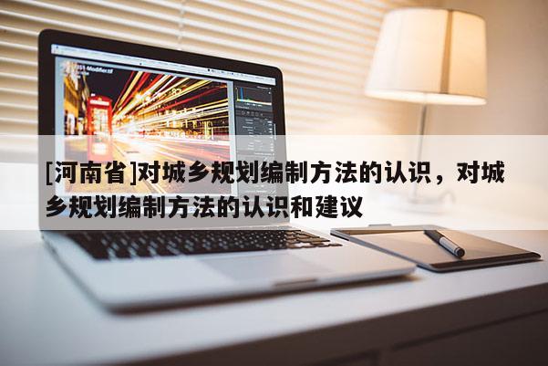[河南省]對城鄉(xiāng)規(guī)劃編制方法的認識，對城鄉(xiāng)規(guī)劃編制方法的認識和建議