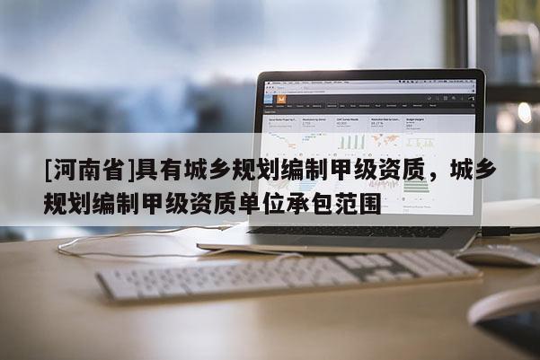 [河南省]具有城鄉(xiāng)規(guī)劃編制甲級資質(zhì)，城鄉(xiāng)規(guī)劃編制甲級資質(zhì)單位承包范圍