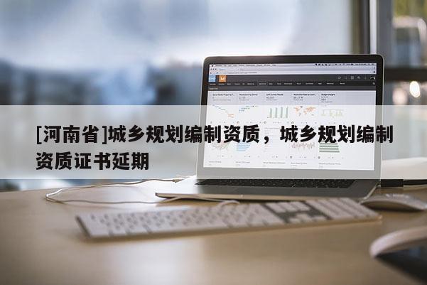 [河南省]城鄉(xiāng)規(guī)劃編制資質(zhì)，城鄉(xiāng)規(guī)劃編制資質(zhì)證書(shū)延期