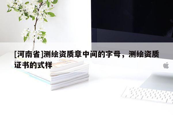 [河南省]測繪資質(zhì)章中間的字母，測繪資質(zhì)證書的式樣