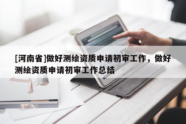 [河南省]做好測繪資質(zhì)申請初審工作，做好測繪資質(zhì)申請初審工作總結(jié)