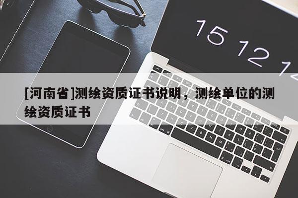 [河南省]測(cè)繪資質(zhì)證書說(shuō)明，測(cè)繪單位的測(cè)繪資質(zhì)證書