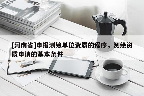 [河南省]申報(bào)測(cè)繪單位資質(zhì)的程序，測(cè)繪資質(zhì)申請(qǐng)的基本條件