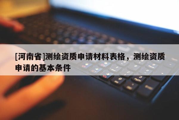 [河南省]測(cè)繪資質(zhì)申請(qǐng)材料表格，測(cè)繪資質(zhì)申請(qǐng)的基本條件