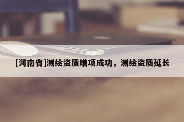 [河南省]測繪資質(zhì)增項成功，測繪資質(zhì)延長