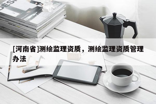 [河南省]測繪監(jiān)理資質(zhì)，測繪監(jiān)理資質(zhì)管理辦法