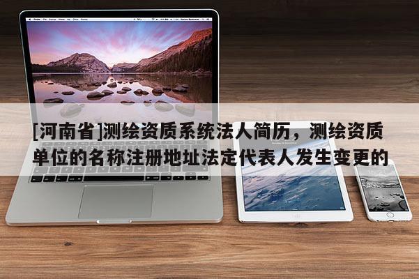[河南省]測繪資質(zhì)系統(tǒng)法人簡歷，測繪資質(zhì)單位的名稱注冊地址法定代表人發(fā)生變更的